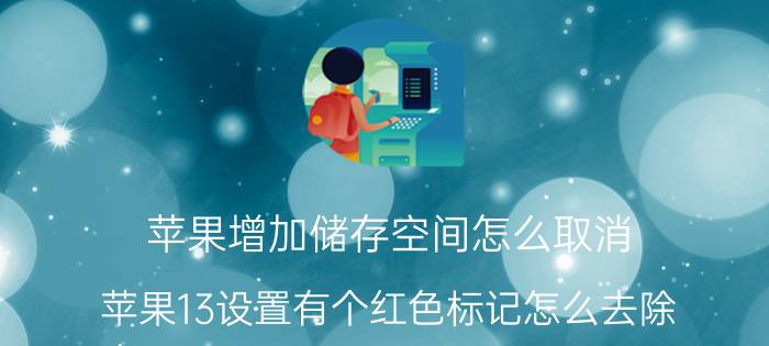 苹果增加储存空间怎么取消 苹果13设置有个红色标记怎么去除？